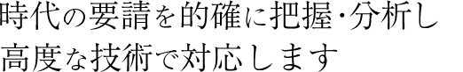 時代の要請を的確に把握・分析し高度な技術で対応します。